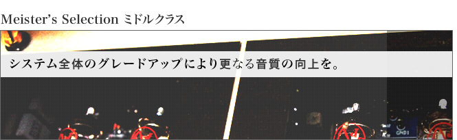 セレクション - ミドルクラス システム全体のグレードアップにより更なる音質の向上を。